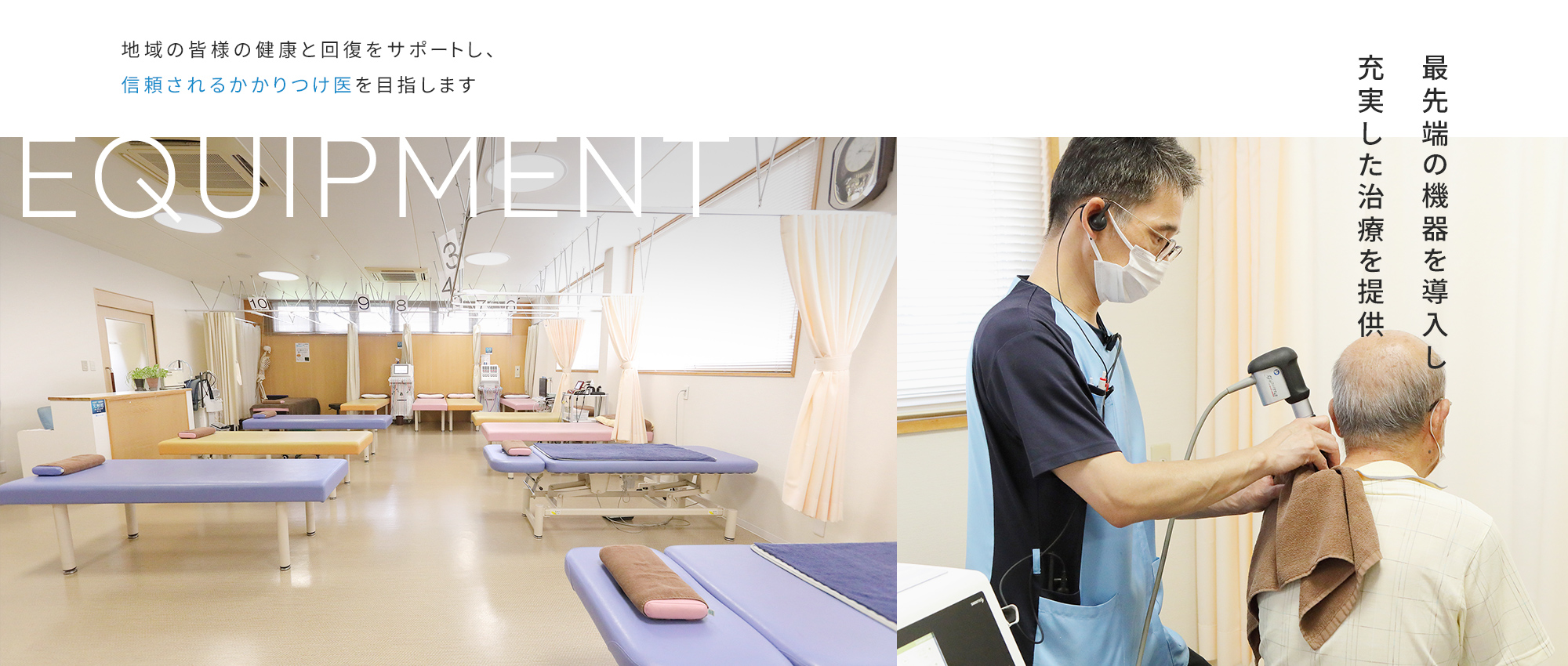 EQUIPMENT 最先端の機器を導入し 充実した治療を提供 地域の皆様の健康と回復をサポートし、信頼されるかかりつけ医を目指します